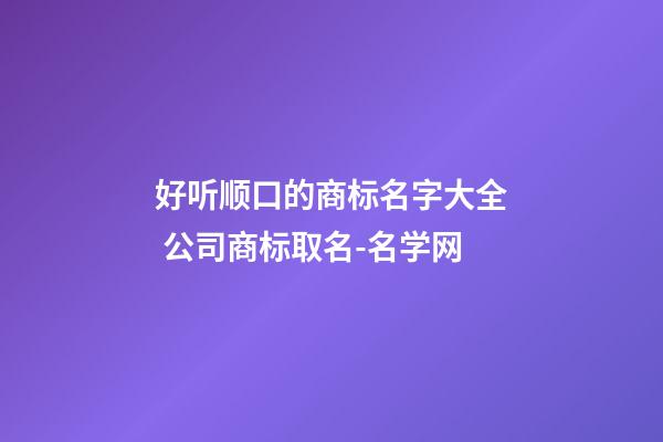 好听顺口的商标名字大全 公司商标取名-名学网